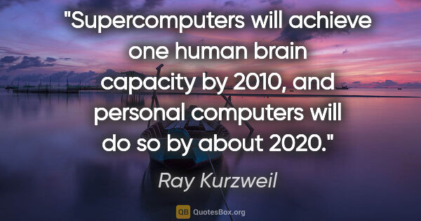 Ray Kurzweil quote: "Supercomputers will achieve one human brain capacity by 2010,..."