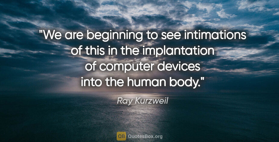Ray Kurzweil quote: "We are beginning to see intimations of this in the..."