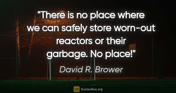 David R. Brower quote: "There is no place where we can safely store worn-out reactors..."