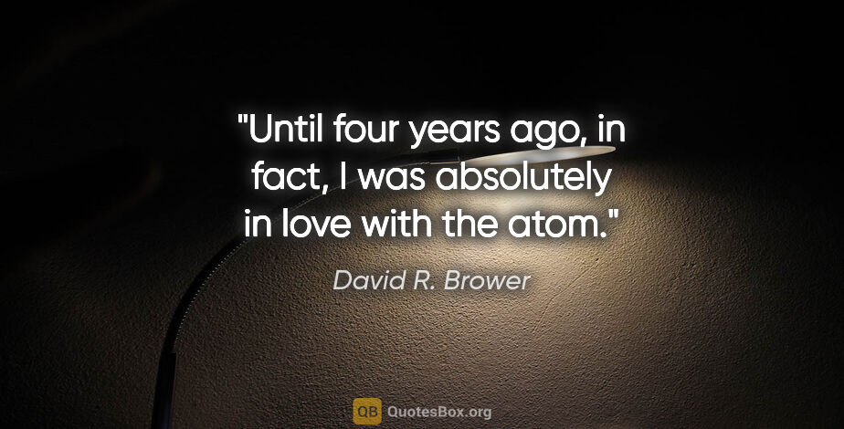 David R. Brower quote: "Until four years ago, in fact, I was absolutely in love with..."