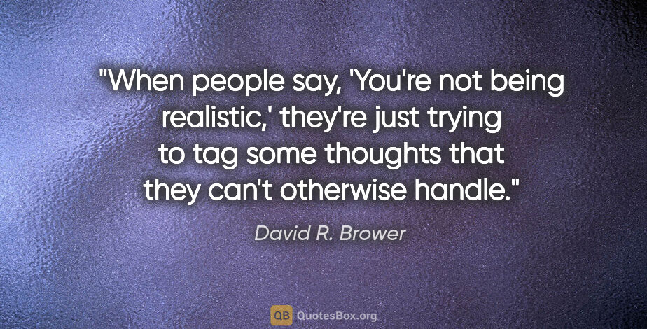 David R. Brower quote: "When people say, 'You're not being realistic,' they're just..."