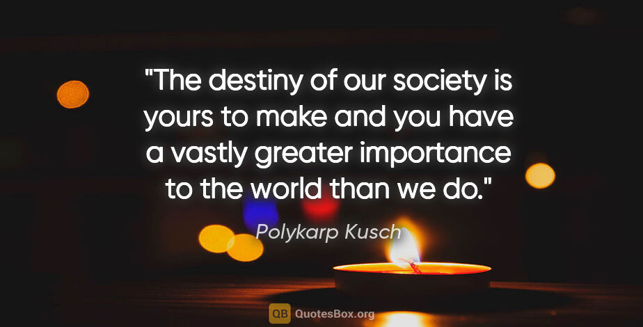 Polykarp Kusch quote: "The destiny of our society is yours to make and you have a..."