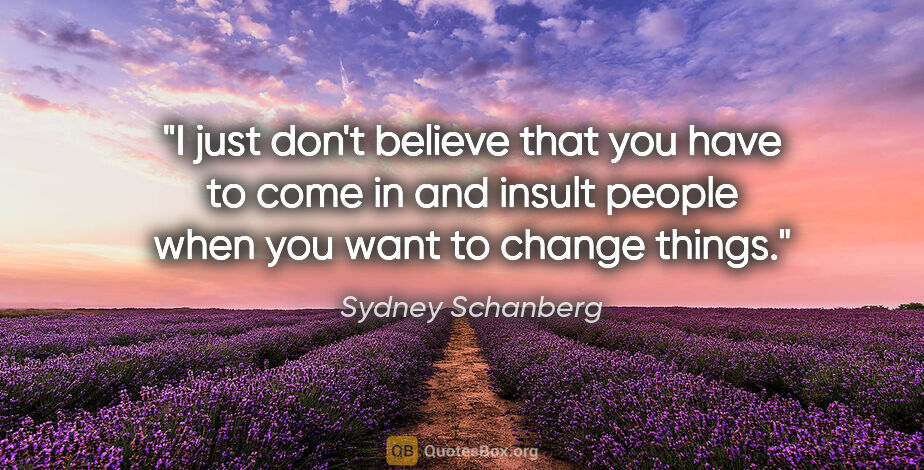 Sydney Schanberg quote: "I just don't believe that you have to come in and insult..."