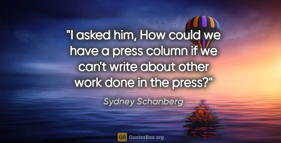 Sydney Schanberg quote: "I asked him, How could we have a press column if we can't..."