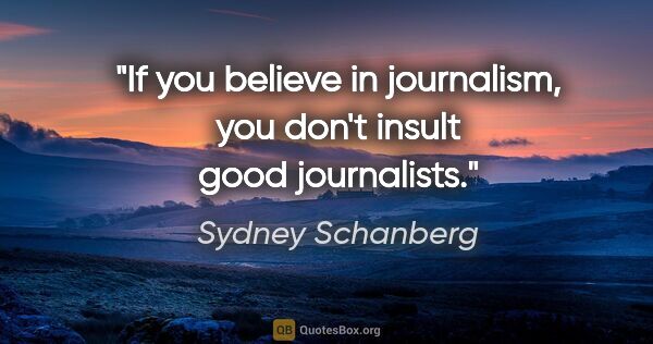 Sydney Schanberg quote: "If you believe in journalism, you don't insult good journalists."