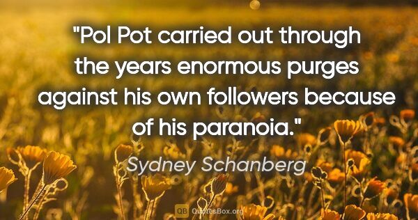 Sydney Schanberg quote: "Pol Pot carried out through the years enormous purges against..."