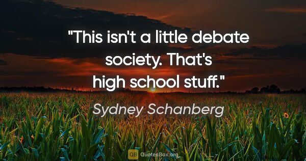 Sydney Schanberg quote: "This isn't a little debate society. That's high school stuff."