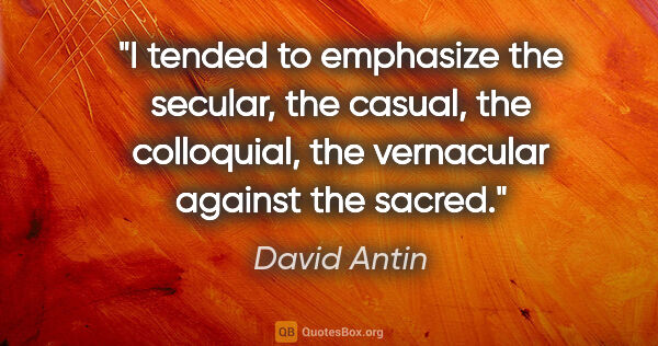 David Antin quote: "I tended to emphasize the secular, the casual, the colloquial,..."