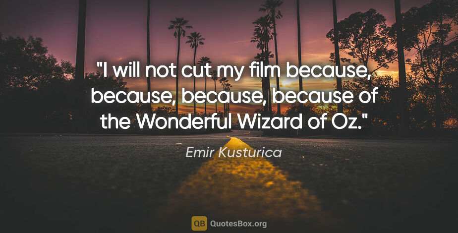 Emir Kusturica quote: "I will not cut my film because, because, because, because of..."