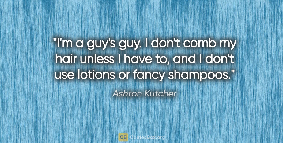 Ashton Kutcher quote: "I'm a guy's guy. I don't comb my hair unless I have to, and I..."