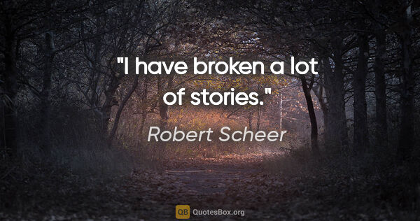 Robert Scheer quote: "I have broken a lot of stories."