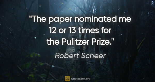 Robert Scheer quote: "The paper nominated me 12 or 13 times for the Pulitzer Prize."