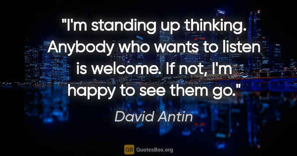 David Antin quote: "I'm standing up thinking. Anybody who wants to listen is..."