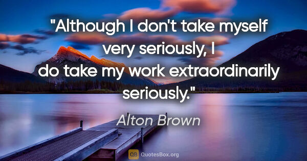 Alton Brown quote: "Although I don't take myself very seriously, I do take my work..."