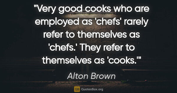 Alton Brown quote: "Very good cooks who are employed as 'chefs' rarely refer to..."