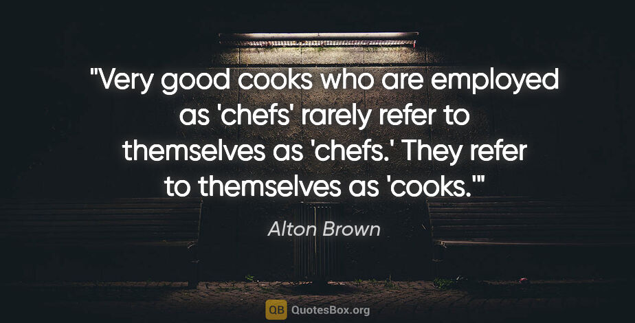 Alton Brown quote: "Very good cooks who are employed as 'chefs' rarely refer to..."