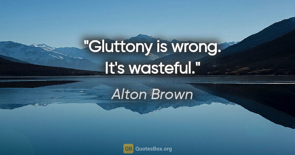 Alton Brown quote: "Gluttony is wrong. It's wasteful."