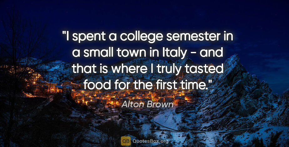 Alton Brown quote: "I spent a college semester in a small town in Italy - and that..."