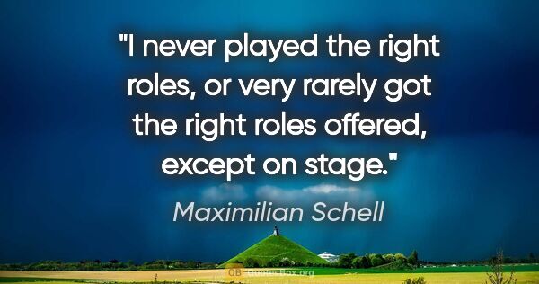 Maximilian Schell quote: "I never played the right roles, or very rarely got the right..."