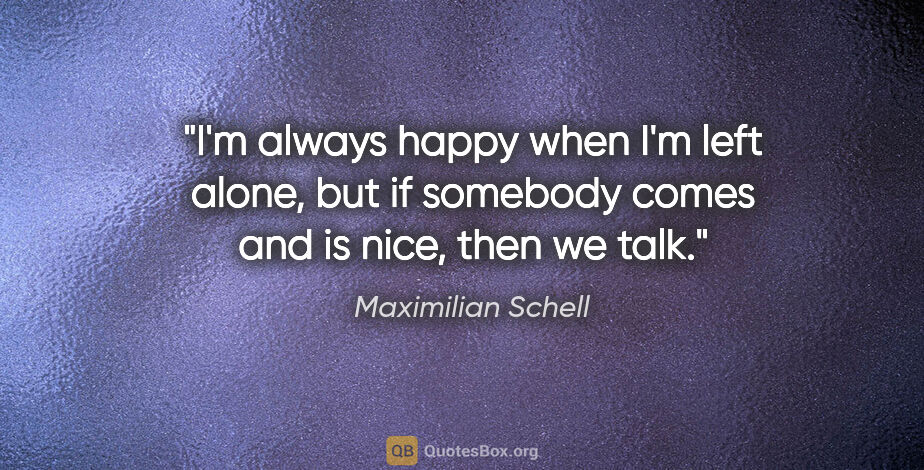 Maximilian Schell quote: "I'm always happy when I'm left alone, but if somebody comes..."