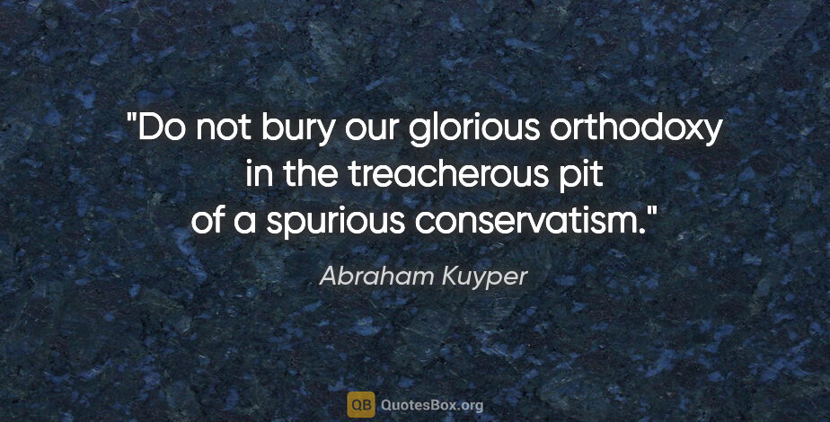Abraham Kuyper quote: "Do not bury our glorious orthodoxy in the treacherous pit of a..."