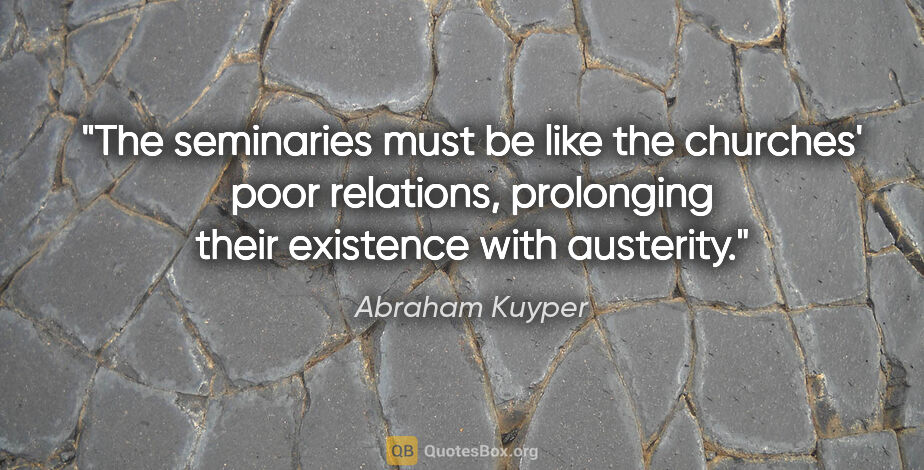 Abraham Kuyper quote: "The seminaries must be like the churches' poor relations,..."