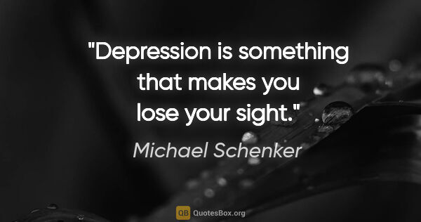 Michael Schenker quote: "Depression is something that makes you lose your sight."