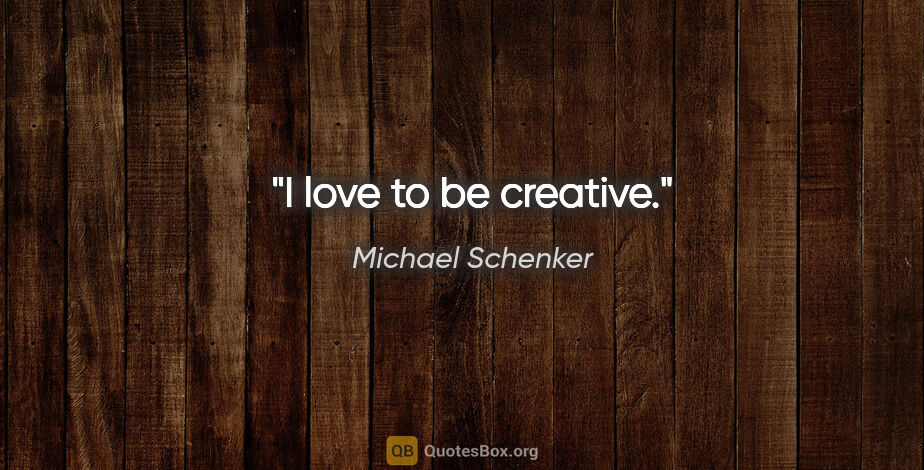 Michael Schenker quote: "I love to be creative."