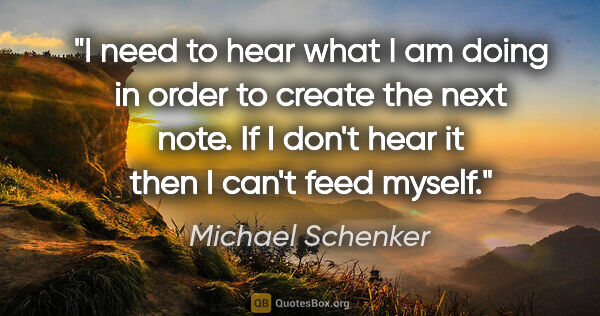 Michael Schenker quote: "I need to hear what I am doing in order to create the next..."