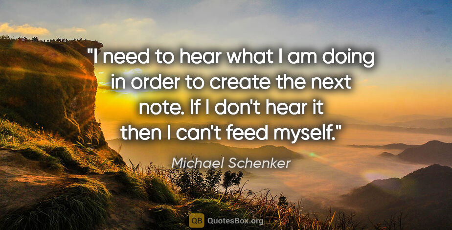 Michael Schenker quote: "I need to hear what I am doing in order to create the next..."
