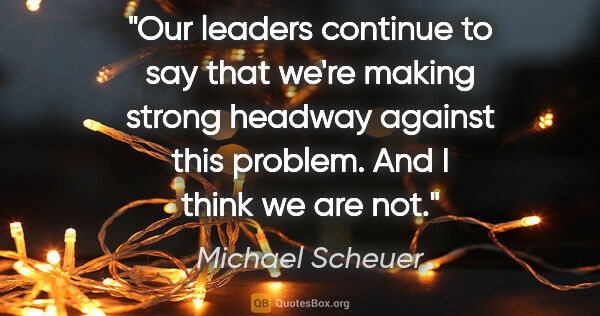 Michael Scheuer quote: "Our leaders continue to say that we're making strong headway..."