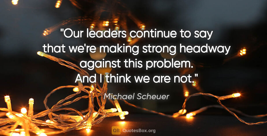 Michael Scheuer quote: "Our leaders continue to say that we're making strong headway..."
