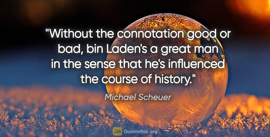 Michael Scheuer quote: "Without the connotation good or bad, bin Laden's a great man..."