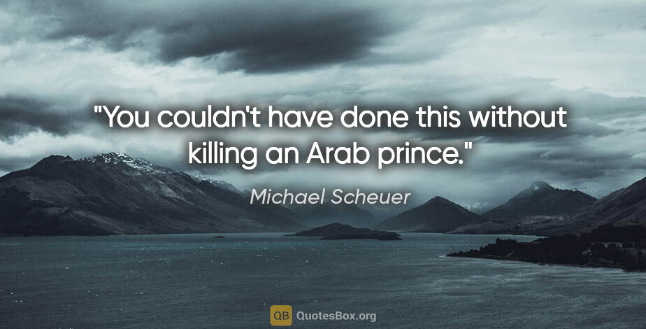 Michael Scheuer quote: "You couldn't have done this without killing an Arab prince."