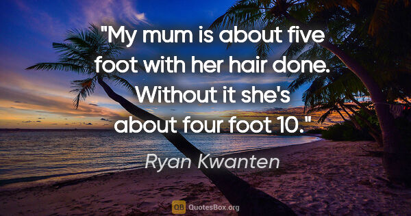 Ryan Kwanten quote: "My mum is about five foot with her hair done. Without it she's..."