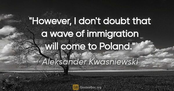 Aleksander Kwasniewski quote: "However, I don't doubt that a wave of immigration will come to..."