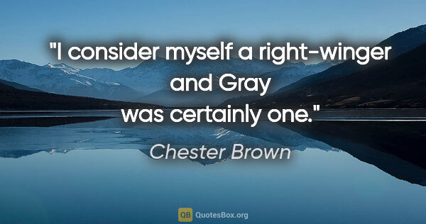 Chester Brown quote: "I consider myself a right-winger and Gray was certainly one."