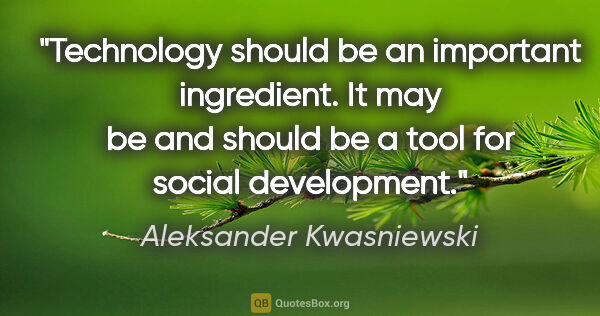 Aleksander Kwasniewski quote: "Technology should be an important ingredient. It may be and..."