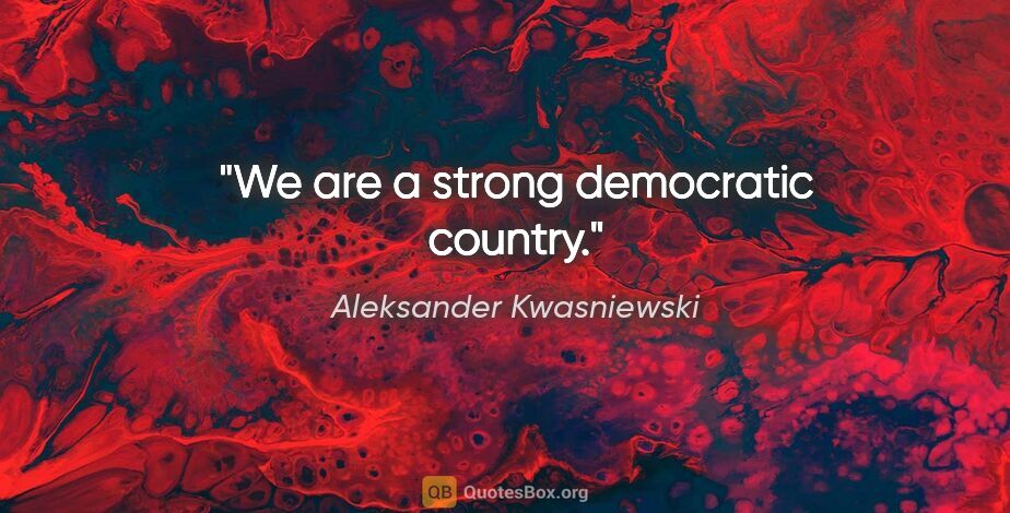 Aleksander Kwasniewski quote: "We are a strong democratic country."