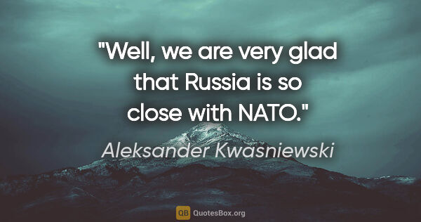 Aleksander Kwasniewski quote: "Well, we are very glad that Russia is so close with NATO."