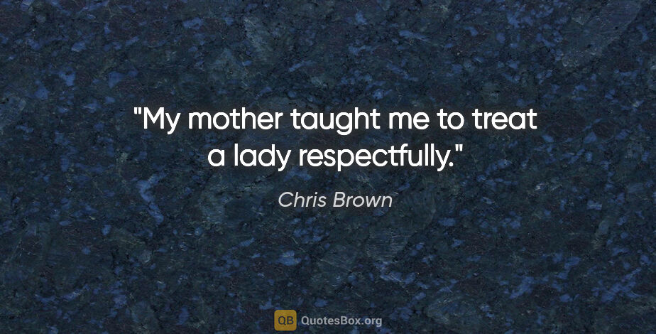 Chris Brown quote: "My mother taught me to treat a lady respectfully."