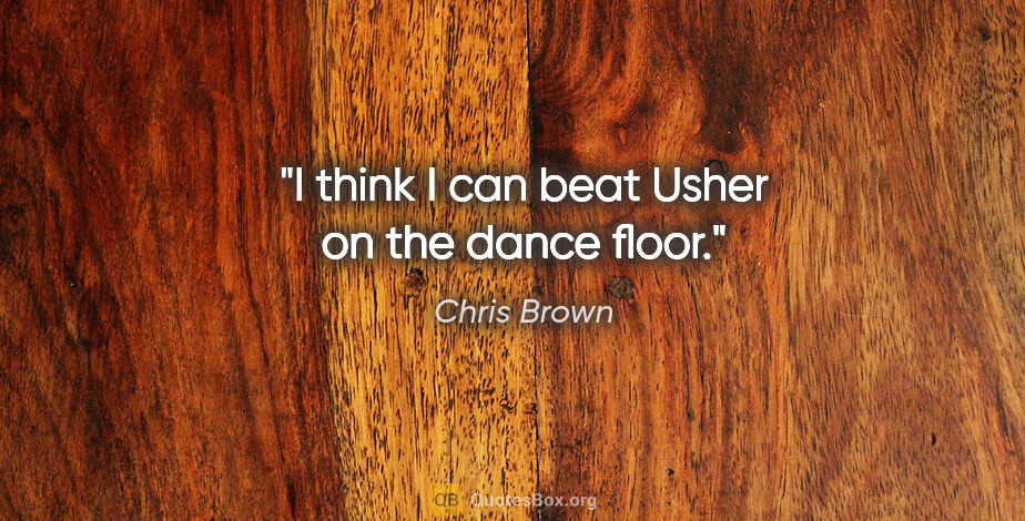 Chris Brown quote: "I think I can beat Usher on the dance floor."