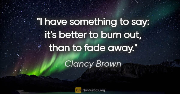 Clancy Brown quote: "I have something to say: it's better to burn out, than to fade..."