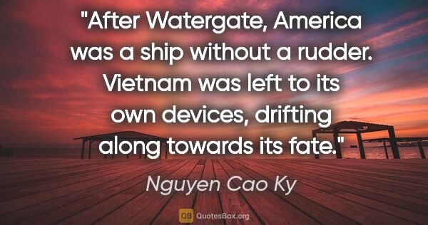 Nguyen Cao Ky quote: "After Watergate, America was a ship without a rudder. Vietnam..."