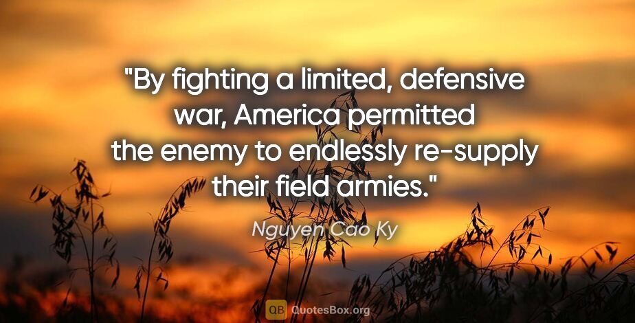 Nguyen Cao Ky quote: "By fighting a limited, defensive war, America permitted the..."