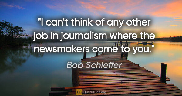 Bob Schieffer quote: "I can't think of any other job in journalism where the..."