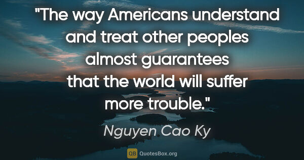 Nguyen Cao Ky quote: "The way Americans understand and treat other peoples almost..."