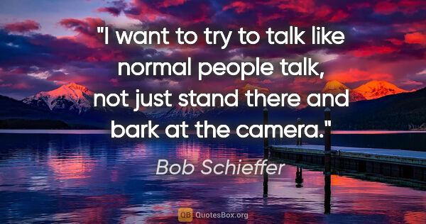 Bob Schieffer quote: "I want to try to talk like normal people talk, not just stand..."