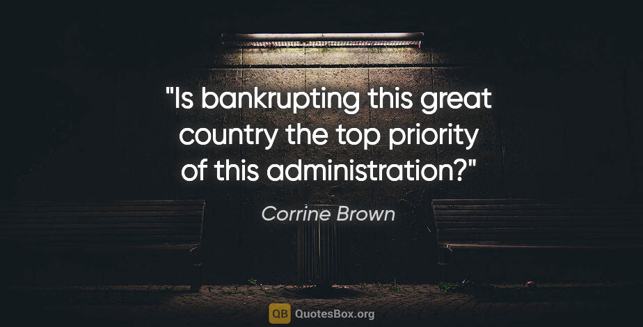 Corrine Brown quote: "Is bankrupting this great country the top priority of this..."