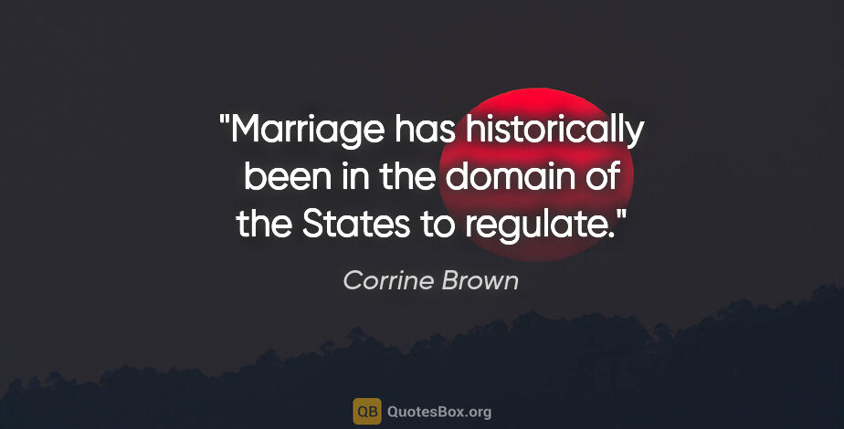 Corrine Brown quote: "Marriage has historically been in the domain of the States to..."